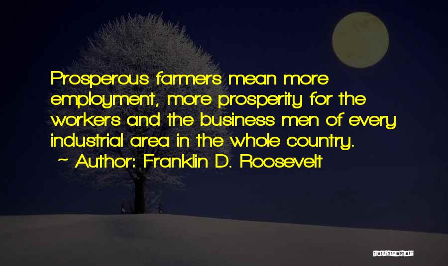 Franklin D. Roosevelt Quotes: Prosperous Farmers Mean More Employment, More Prosperity For The Workers And The Business Men Of Every Industrial Area In The