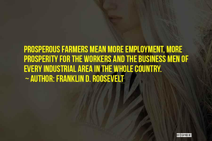 Franklin D. Roosevelt Quotes: Prosperous Farmers Mean More Employment, More Prosperity For The Workers And The Business Men Of Every Industrial Area In The