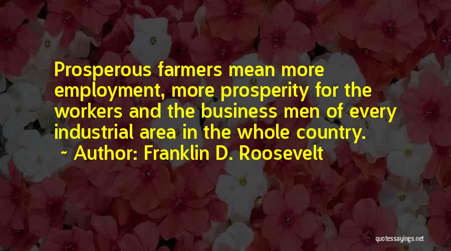 Franklin D. Roosevelt Quotes: Prosperous Farmers Mean More Employment, More Prosperity For The Workers And The Business Men Of Every Industrial Area In The