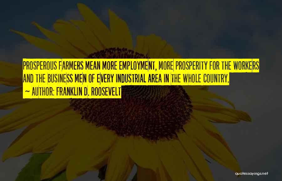 Franklin D. Roosevelt Quotes: Prosperous Farmers Mean More Employment, More Prosperity For The Workers And The Business Men Of Every Industrial Area In The