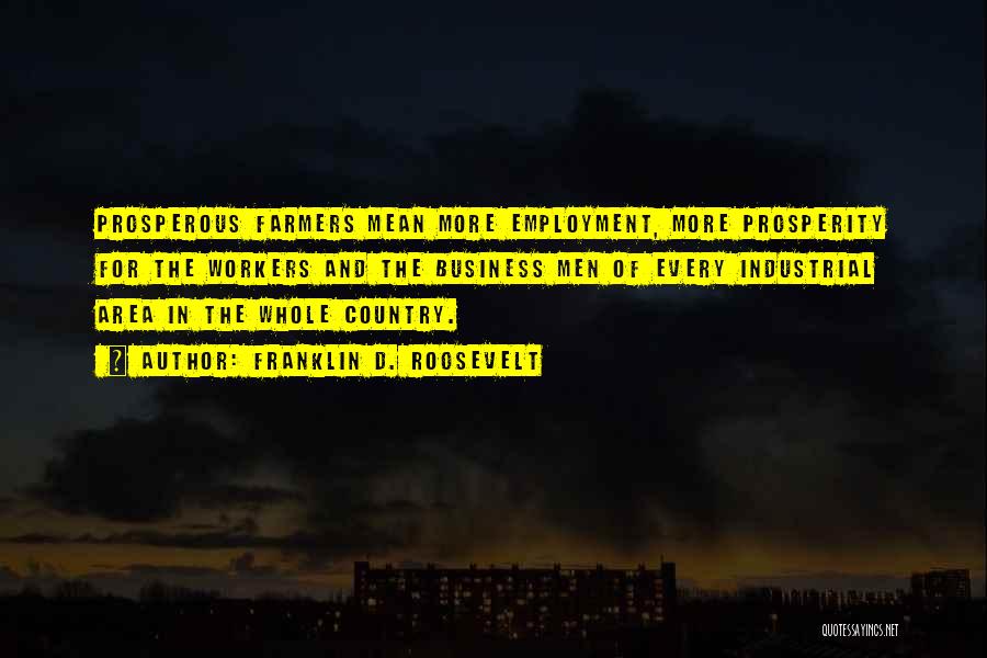 Franklin D. Roosevelt Quotes: Prosperous Farmers Mean More Employment, More Prosperity For The Workers And The Business Men Of Every Industrial Area In The