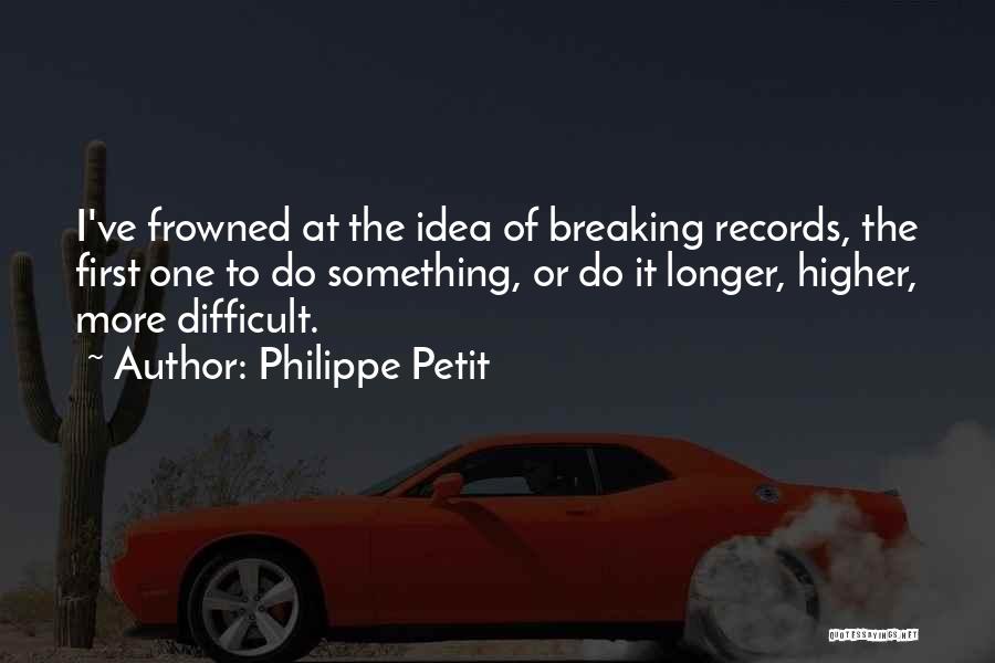 Philippe Petit Quotes: I've Frowned At The Idea Of Breaking Records, The First One To Do Something, Or Do It Longer, Higher, More