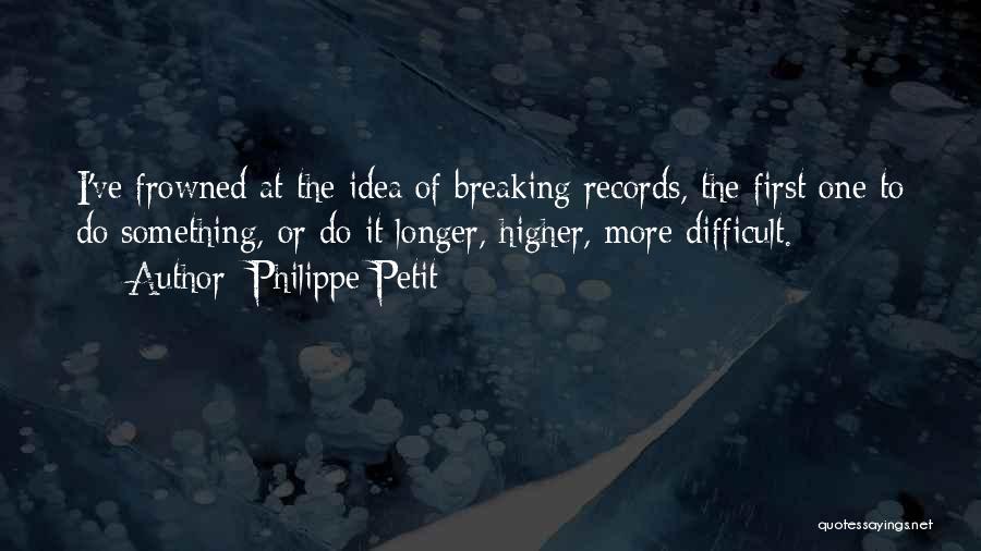 Philippe Petit Quotes: I've Frowned At The Idea Of Breaking Records, The First One To Do Something, Or Do It Longer, Higher, More