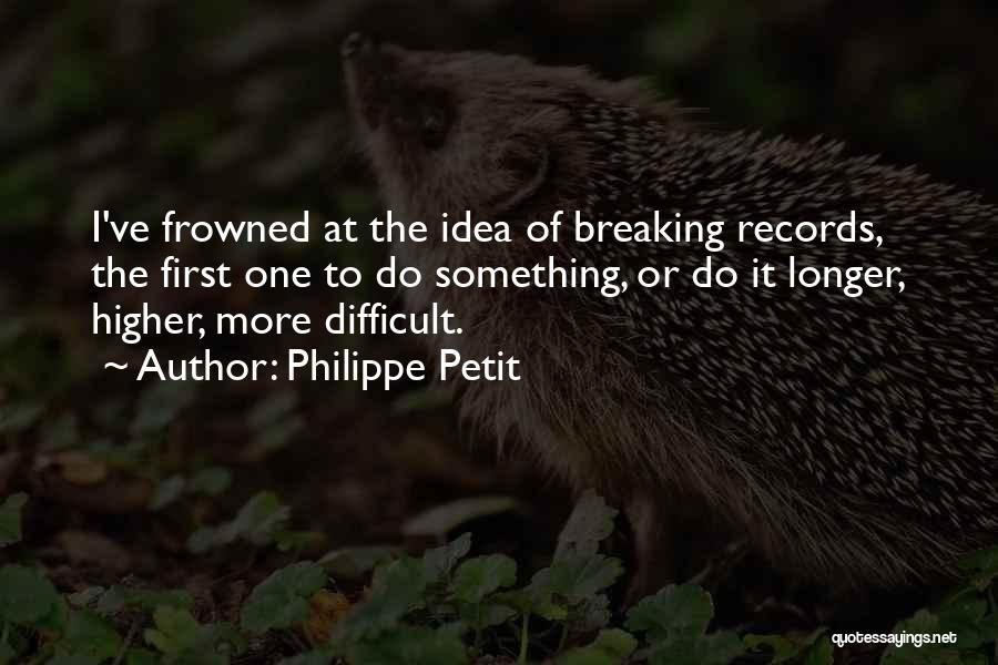 Philippe Petit Quotes: I've Frowned At The Idea Of Breaking Records, The First One To Do Something, Or Do It Longer, Higher, More