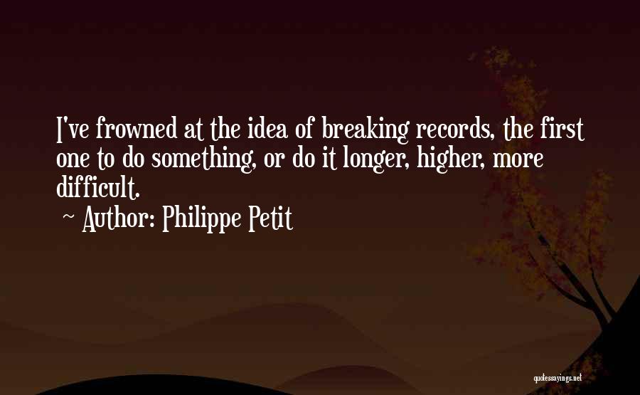 Philippe Petit Quotes: I've Frowned At The Idea Of Breaking Records, The First One To Do Something, Or Do It Longer, Higher, More