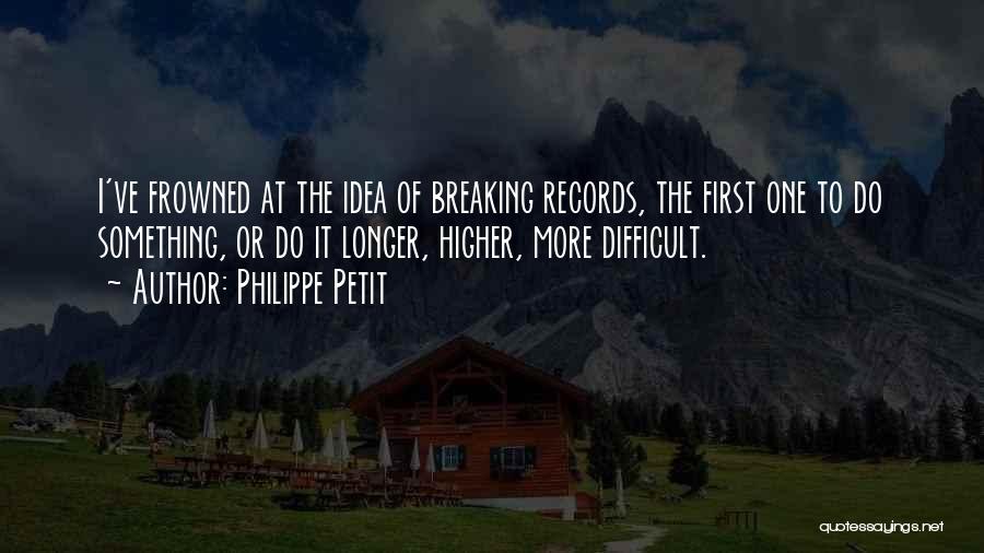 Philippe Petit Quotes: I've Frowned At The Idea Of Breaking Records, The First One To Do Something, Or Do It Longer, Higher, More
