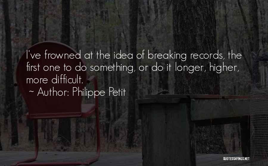 Philippe Petit Quotes: I've Frowned At The Idea Of Breaking Records, The First One To Do Something, Or Do It Longer, Higher, More