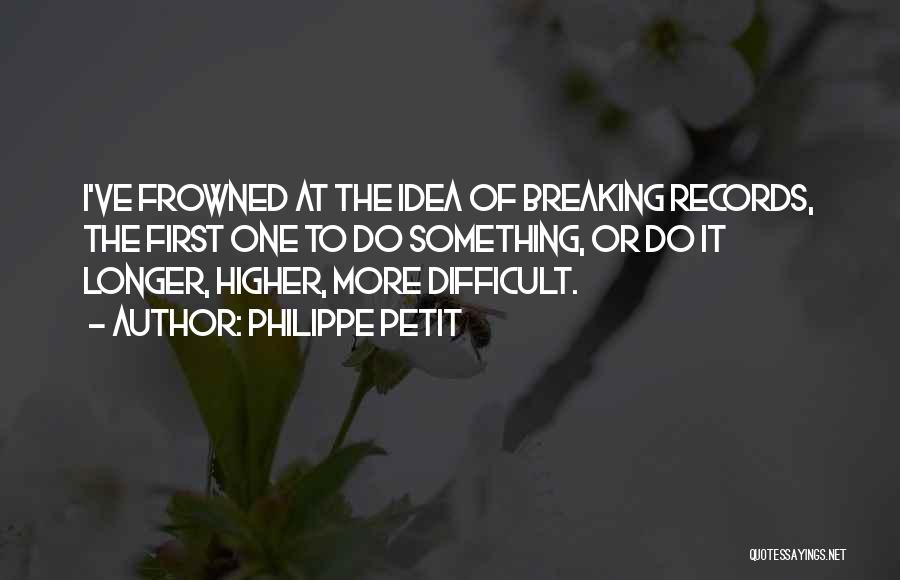 Philippe Petit Quotes: I've Frowned At The Idea Of Breaking Records, The First One To Do Something, Or Do It Longer, Higher, More