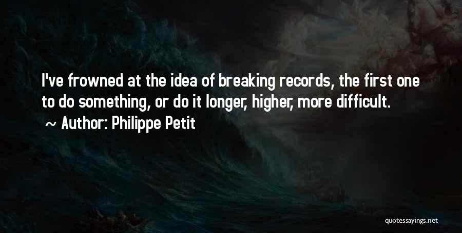 Philippe Petit Quotes: I've Frowned At The Idea Of Breaking Records, The First One To Do Something, Or Do It Longer, Higher, More