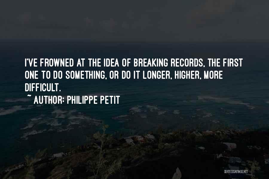 Philippe Petit Quotes: I've Frowned At The Idea Of Breaking Records, The First One To Do Something, Or Do It Longer, Higher, More