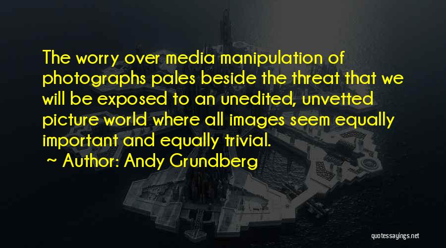 Andy Grundberg Quotes: The Worry Over Media Manipulation Of Photographs Pales Beside The Threat That We Will Be Exposed To An Unedited, Unvetted