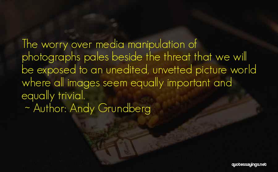 Andy Grundberg Quotes: The Worry Over Media Manipulation Of Photographs Pales Beside The Threat That We Will Be Exposed To An Unedited, Unvetted