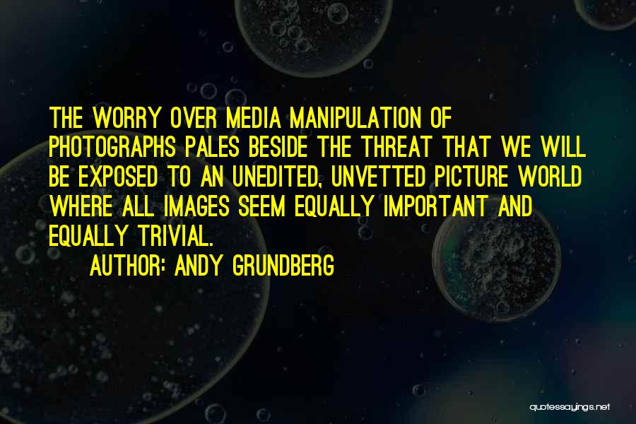 Andy Grundberg Quotes: The Worry Over Media Manipulation Of Photographs Pales Beside The Threat That We Will Be Exposed To An Unedited, Unvetted