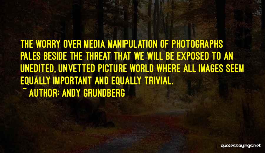 Andy Grundberg Quotes: The Worry Over Media Manipulation Of Photographs Pales Beside The Threat That We Will Be Exposed To An Unedited, Unvetted