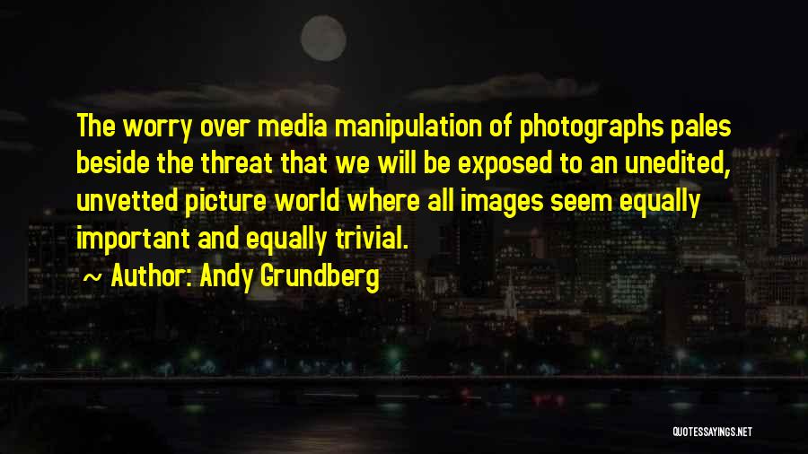 Andy Grundberg Quotes: The Worry Over Media Manipulation Of Photographs Pales Beside The Threat That We Will Be Exposed To An Unedited, Unvetted