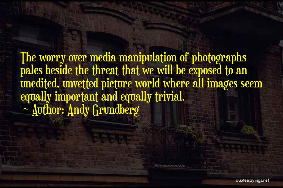 Andy Grundberg Quotes: The Worry Over Media Manipulation Of Photographs Pales Beside The Threat That We Will Be Exposed To An Unedited, Unvetted