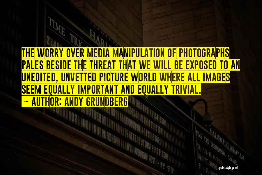 Andy Grundberg Quotes: The Worry Over Media Manipulation Of Photographs Pales Beside The Threat That We Will Be Exposed To An Unedited, Unvetted