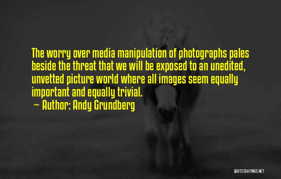 Andy Grundberg Quotes: The Worry Over Media Manipulation Of Photographs Pales Beside The Threat That We Will Be Exposed To An Unedited, Unvetted