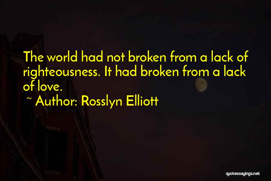 Rosslyn Elliott Quotes: The World Had Not Broken From A Lack Of Righteousness. It Had Broken From A Lack Of Love.