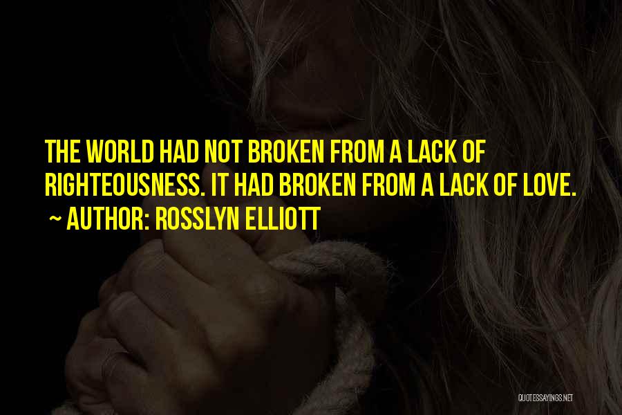 Rosslyn Elliott Quotes: The World Had Not Broken From A Lack Of Righteousness. It Had Broken From A Lack Of Love.