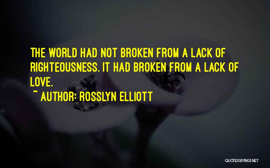 Rosslyn Elliott Quotes: The World Had Not Broken From A Lack Of Righteousness. It Had Broken From A Lack Of Love.
