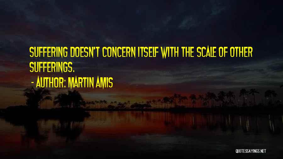 Martin Amis Quotes: Suffering Doesn't Concern Itself With The Scale Of Other Sufferings.