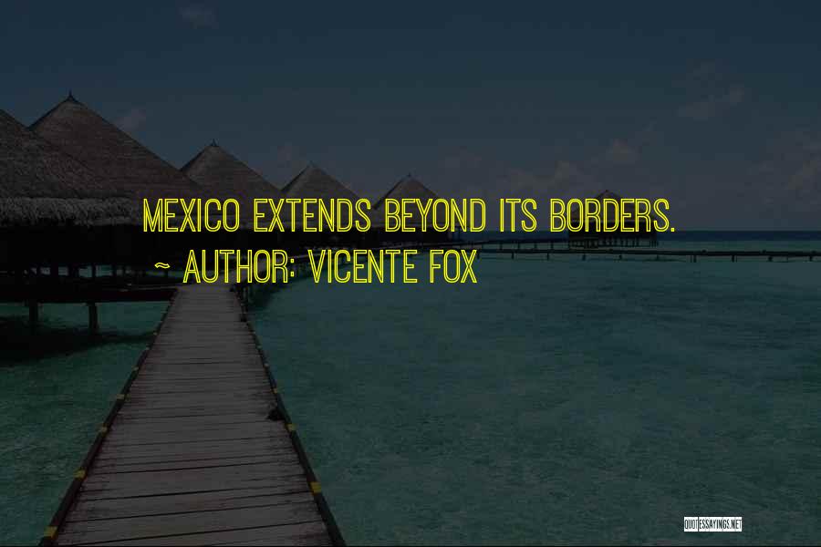 Vicente Fox Quotes: Mexico Extends Beyond Its Borders.