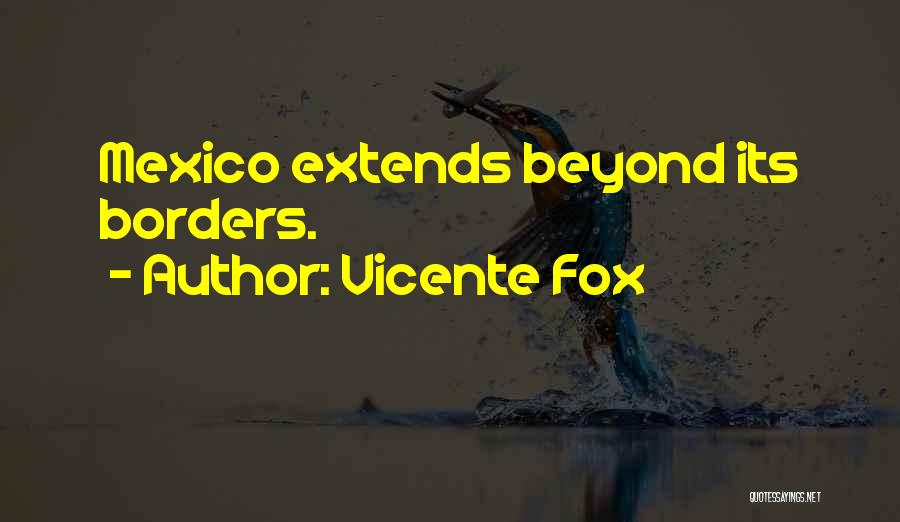 Vicente Fox Quotes: Mexico Extends Beyond Its Borders.