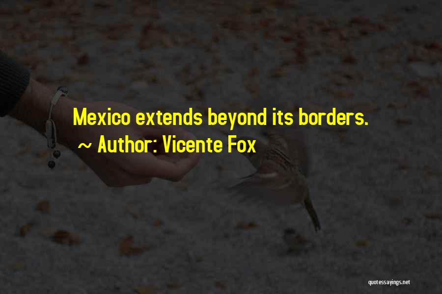 Vicente Fox Quotes: Mexico Extends Beyond Its Borders.