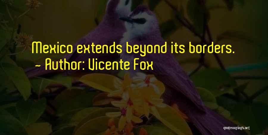 Vicente Fox Quotes: Mexico Extends Beyond Its Borders.