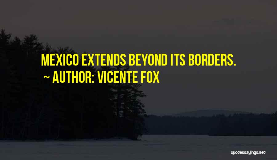 Vicente Fox Quotes: Mexico Extends Beyond Its Borders.
