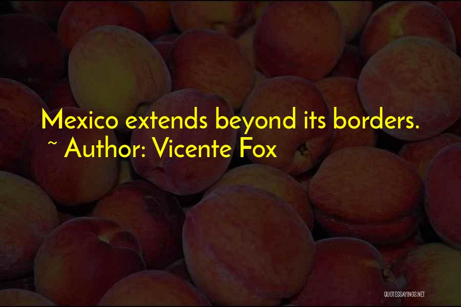 Vicente Fox Quotes: Mexico Extends Beyond Its Borders.
