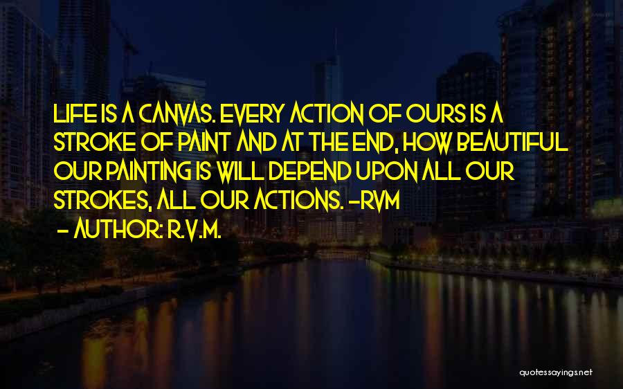 R.v.m. Quotes: Life Is A Canvas. Every Action Of Ours Is A Stroke Of Paint And At The End, How Beautiful Our