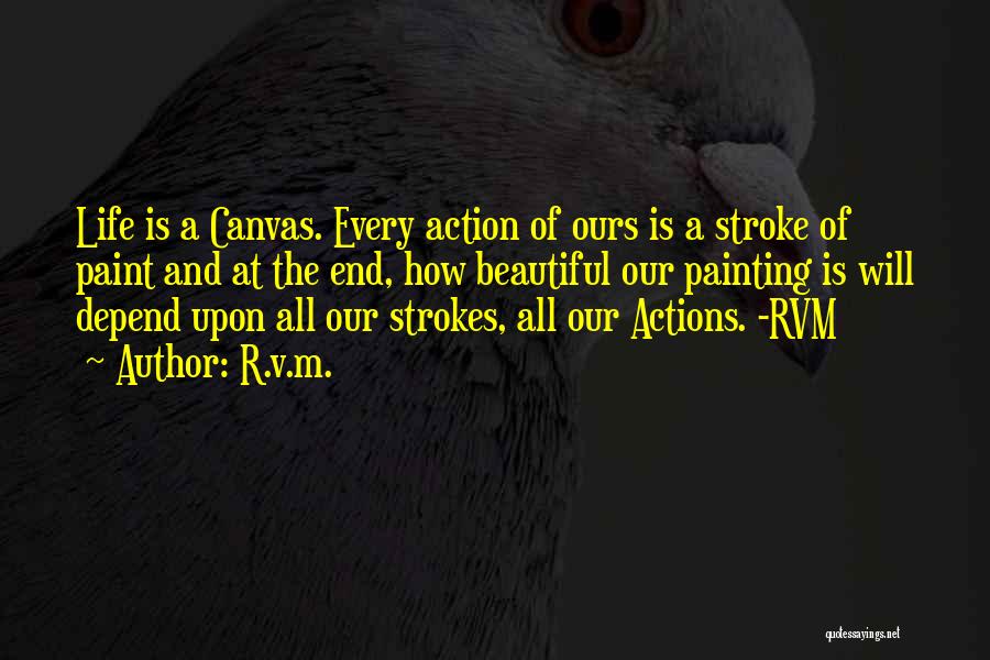 R.v.m. Quotes: Life Is A Canvas. Every Action Of Ours Is A Stroke Of Paint And At The End, How Beautiful Our