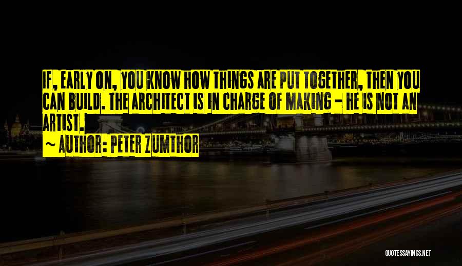 Peter Zumthor Quotes: If, Early On, You Know How Things Are Put Together, Then You Can Build. The Architect Is In Charge Of