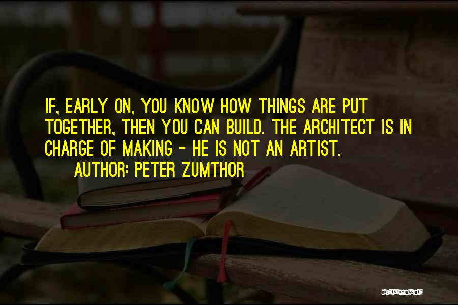 Peter Zumthor Quotes: If, Early On, You Know How Things Are Put Together, Then You Can Build. The Architect Is In Charge Of