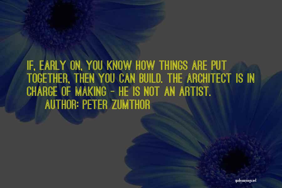 Peter Zumthor Quotes: If, Early On, You Know How Things Are Put Together, Then You Can Build. The Architect Is In Charge Of