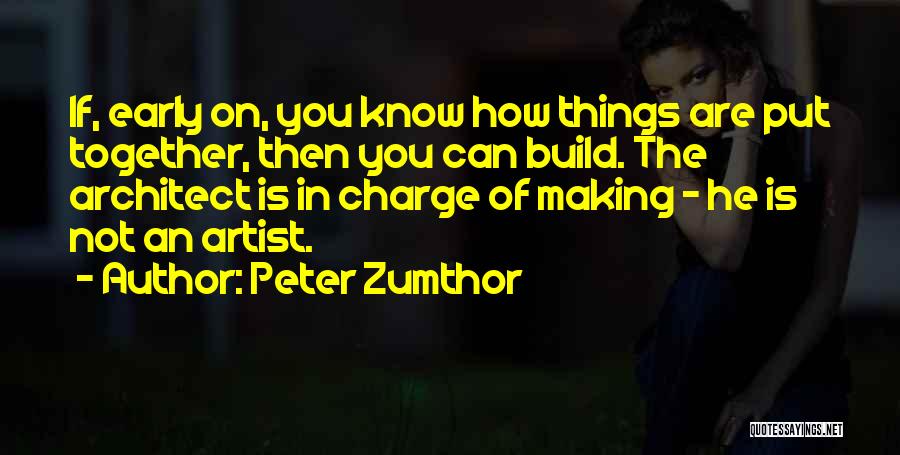 Peter Zumthor Quotes: If, Early On, You Know How Things Are Put Together, Then You Can Build. The Architect Is In Charge Of
