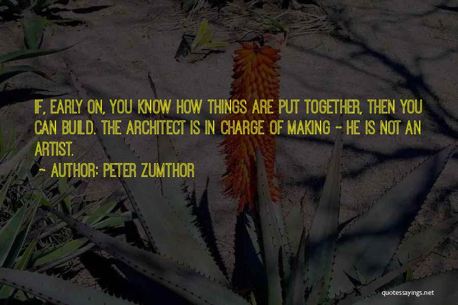 Peter Zumthor Quotes: If, Early On, You Know How Things Are Put Together, Then You Can Build. The Architect Is In Charge Of