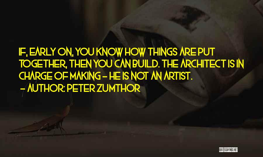 Peter Zumthor Quotes: If, Early On, You Know How Things Are Put Together, Then You Can Build. The Architect Is In Charge Of