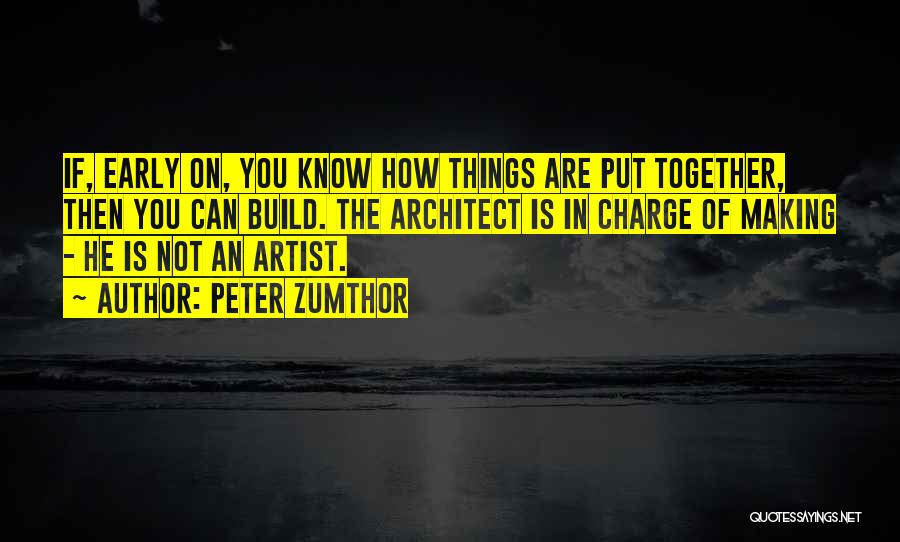 Peter Zumthor Quotes: If, Early On, You Know How Things Are Put Together, Then You Can Build. The Architect Is In Charge Of