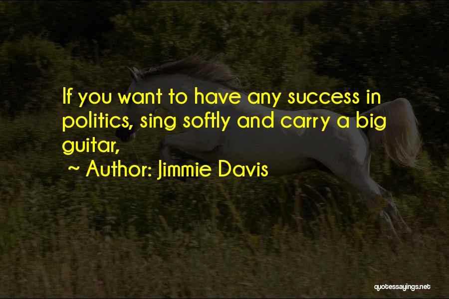 Jimmie Davis Quotes: If You Want To Have Any Success In Politics, Sing Softly And Carry A Big Guitar,