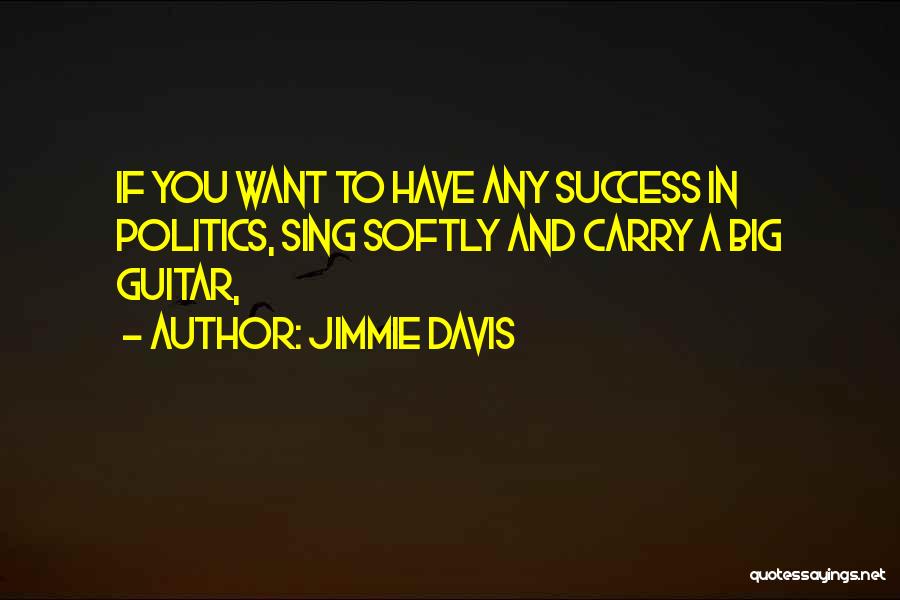 Jimmie Davis Quotes: If You Want To Have Any Success In Politics, Sing Softly And Carry A Big Guitar,