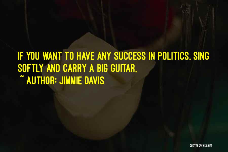 Jimmie Davis Quotes: If You Want To Have Any Success In Politics, Sing Softly And Carry A Big Guitar,