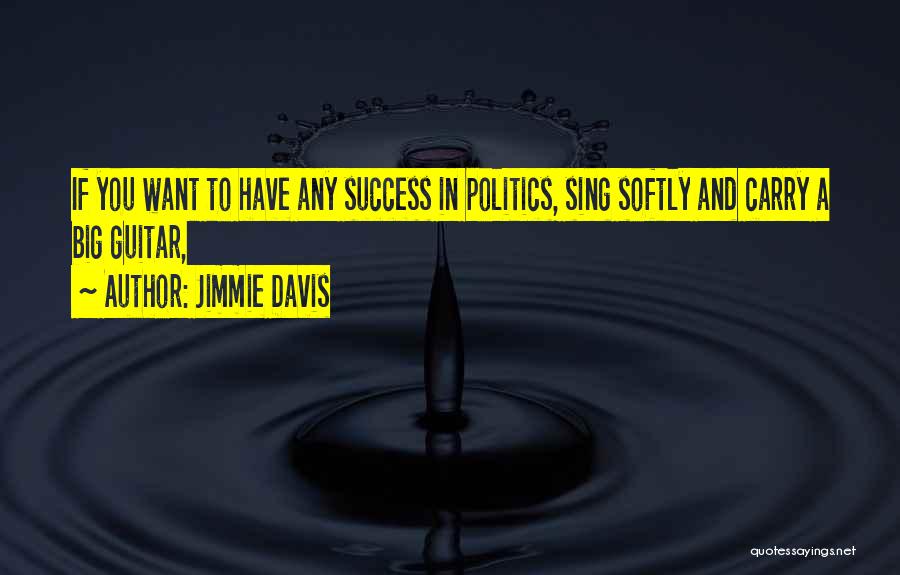 Jimmie Davis Quotes: If You Want To Have Any Success In Politics, Sing Softly And Carry A Big Guitar,