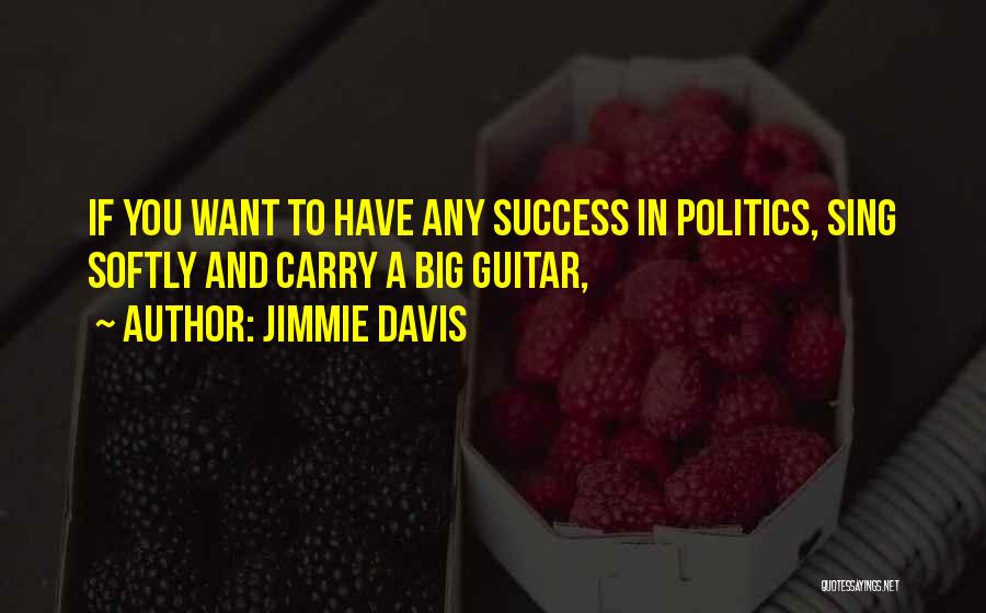 Jimmie Davis Quotes: If You Want To Have Any Success In Politics, Sing Softly And Carry A Big Guitar,