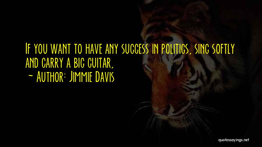 Jimmie Davis Quotes: If You Want To Have Any Success In Politics, Sing Softly And Carry A Big Guitar,