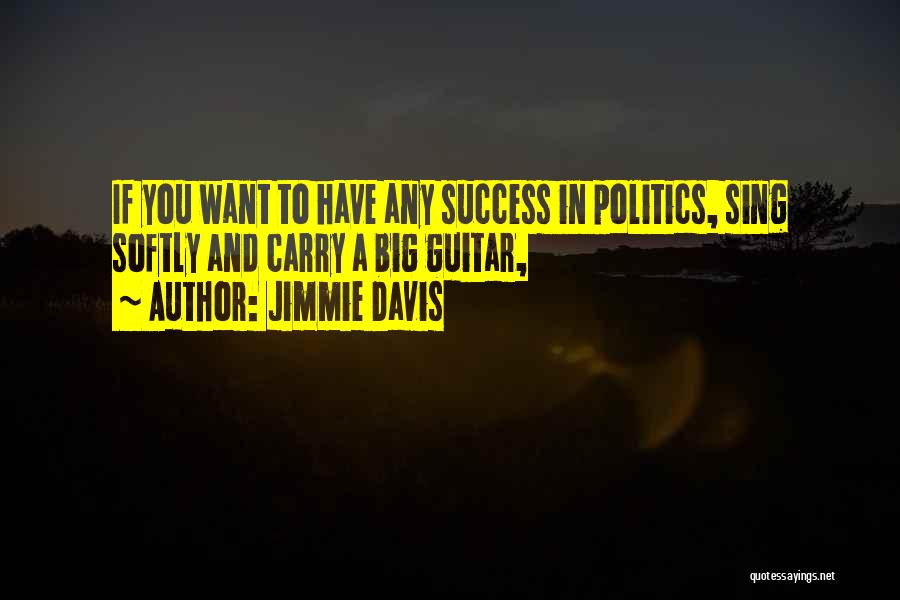 Jimmie Davis Quotes: If You Want To Have Any Success In Politics, Sing Softly And Carry A Big Guitar,