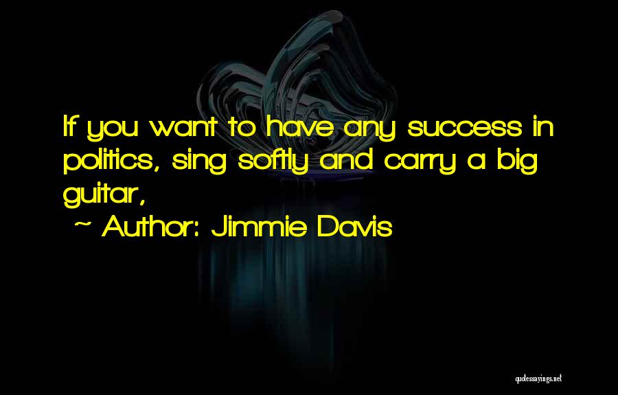 Jimmie Davis Quotes: If You Want To Have Any Success In Politics, Sing Softly And Carry A Big Guitar,