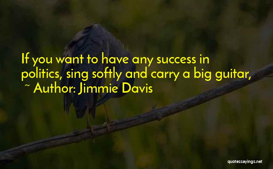 Jimmie Davis Quotes: If You Want To Have Any Success In Politics, Sing Softly And Carry A Big Guitar,